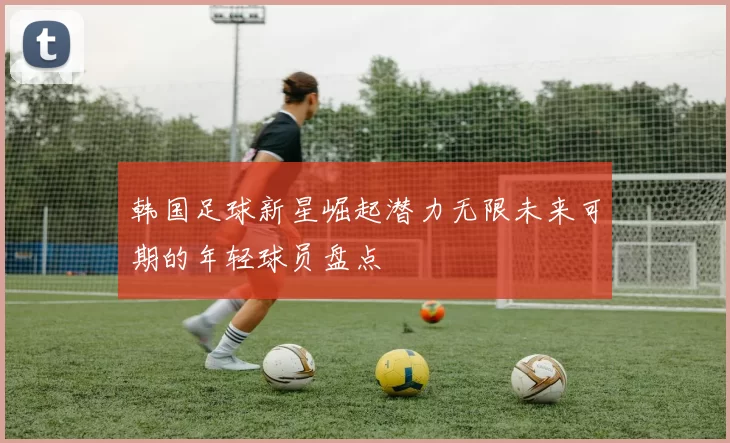 韩国足球新星崛起潜力无限未来可期的年轻球员盘点