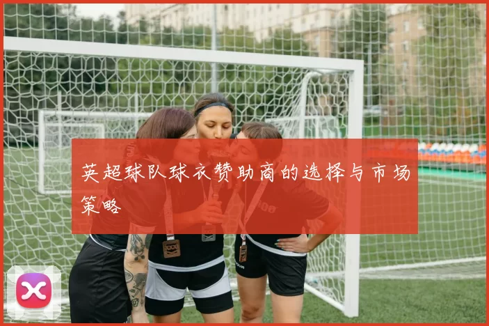 英超球队球衣赞助商的选择与市场策略