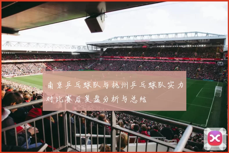 南京乒乓球队与杭州乒乓球队实力对比赛后复盘分析与总结