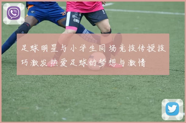 足球明星与小学生同场竞技传授技巧激发热爱足球的梦想与激情