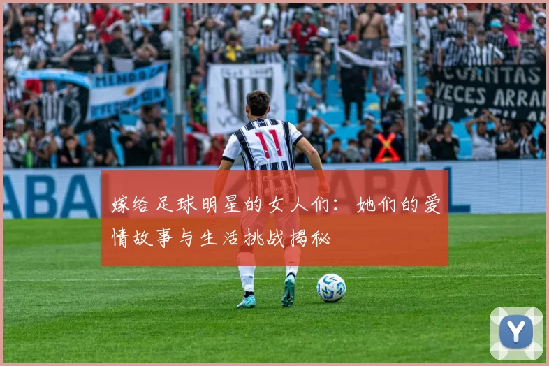 嫁给足球明星的女人们：她们的爱情故事与生活挑战揭秘