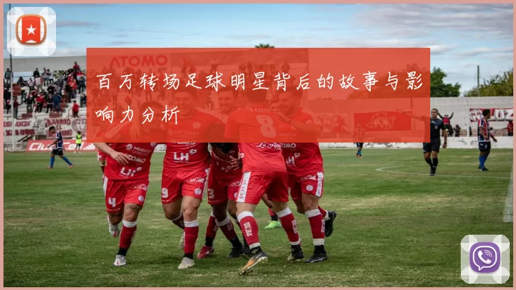 百万转场足球明星背后的故事与影响力分析