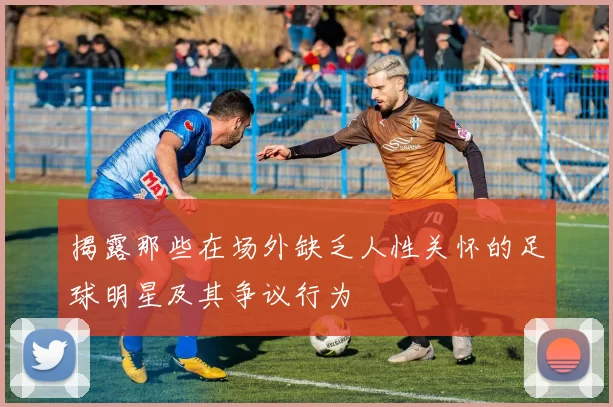 揭露那些在场外缺乏人性关怀的足球明星及其争议行为
