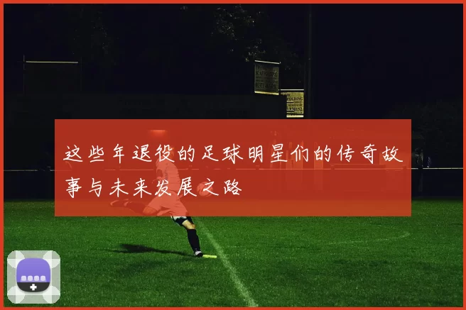 这些年退役的足球明星们的传奇故事与未来发展之路