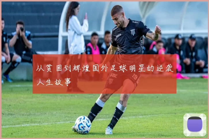 从贫困到辉煌国外足球明星的逆袭人生故事