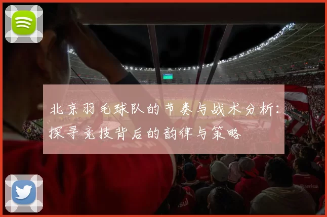 北京羽毛球队的节奏与战术分析：探寻竞技背后的韵律与策略