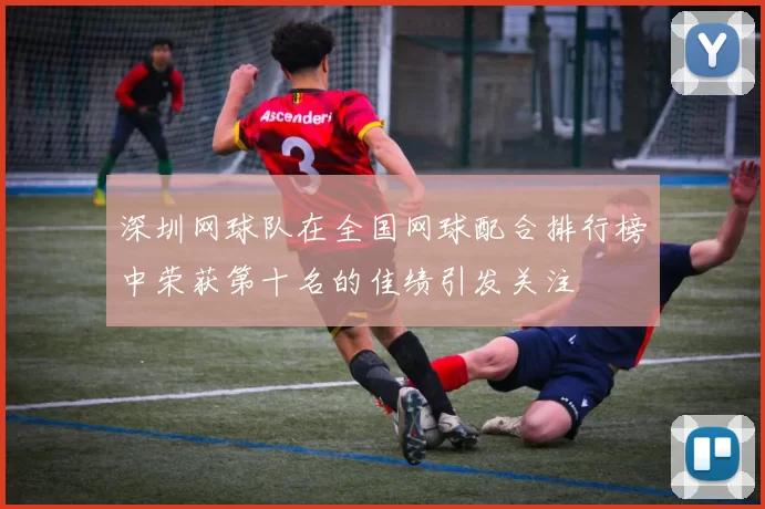深圳网球队在全国网球配合排行榜中荣获第十名的佳绩引发关注