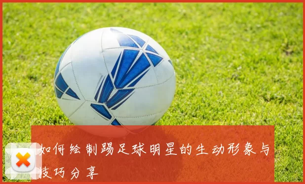 如何绘制踢足球明星的生动形象与技巧分享