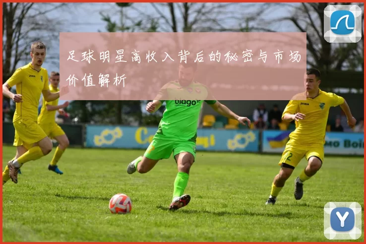 足球明星高收入背后的秘密与市场价值解析