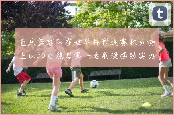 重庆篮球队在世界杯预选赛积分榜上以55分稳居第一名展现强劲实力