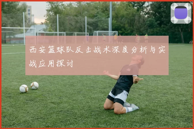 西安篮球队反击战术深度分析与实战应用探讨
