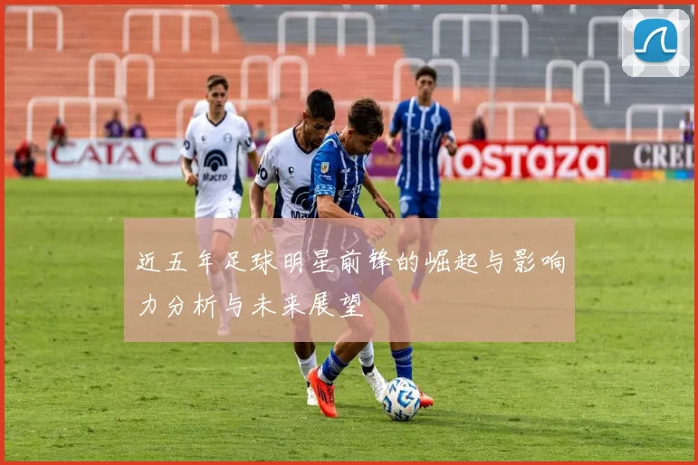 近五年足球明星前锋的崛起与影响力分析与未来展望