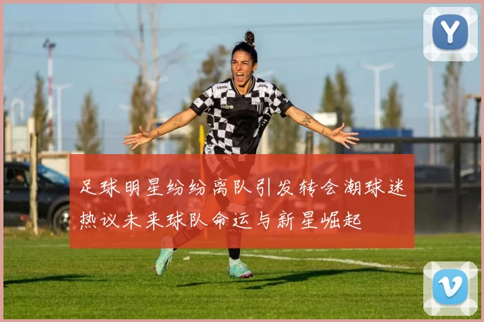 足球明星纷纷离队引发转会潮球迷热议未来球队命运与新星崛起