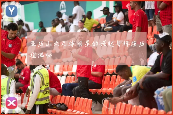 亚历山大足球明星的崛起与辉煌历程揭秘