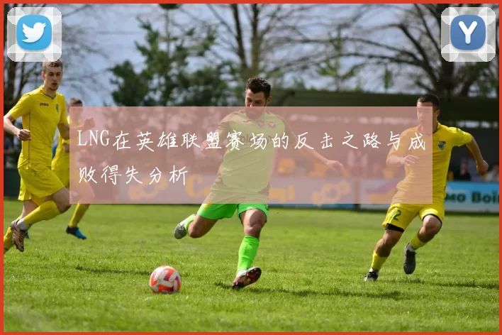 LNG在英雄联盟赛场的反击之路与成败得失分析