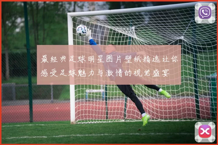 最经典足球明星图片壁纸精选让你感受足球魅力与激情的视觉盛宴