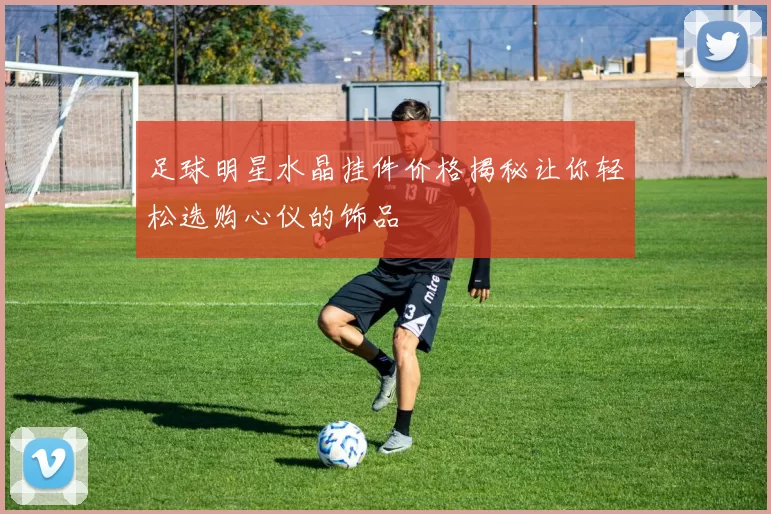 足球明星水晶挂件价格揭秘让你轻松选购心仪的饰品