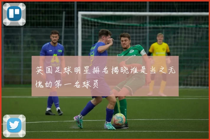 英国足球明星排名揭晓谁是当之无愧的第一名球员
