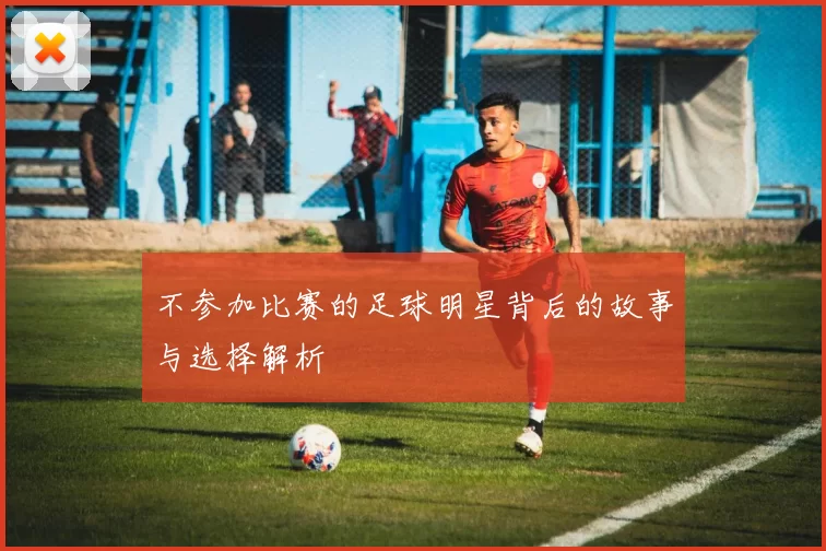 不参加比赛的足球明星背后的故事与选择解析