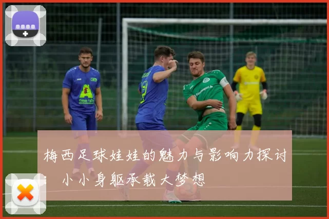 梅西足球娃娃的魅力与影响力探讨：小小身躯承载大梦想