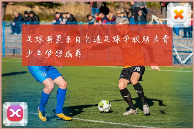 足球明星亲自打造足球学校助力青少年梦想成真