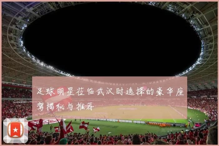 足球明星莅临武汉时选择的豪华座驾揭秘与推荐