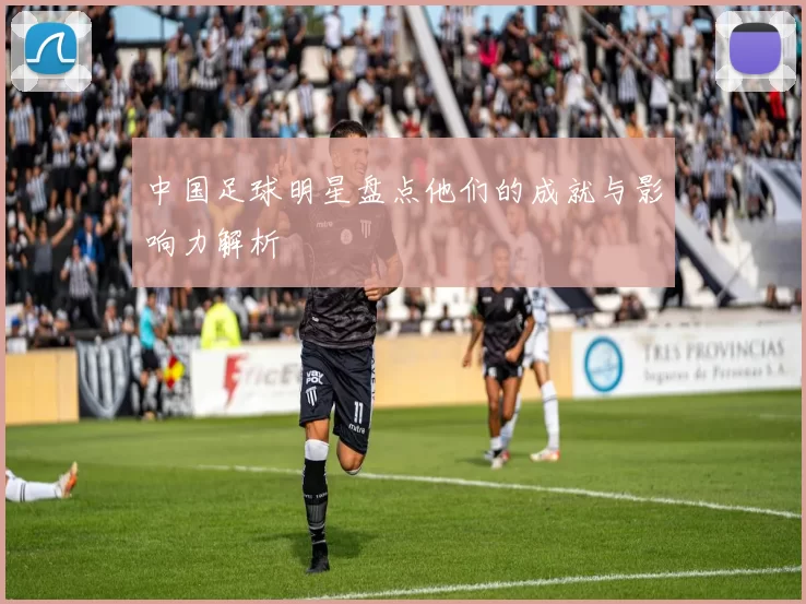 中国足球明星盘点他们的成就与影响力解析