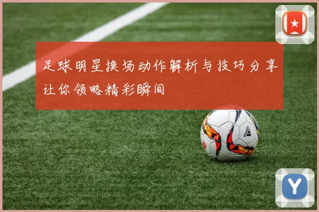 足球明星换场动作解析与技巧分享让你领略精彩瞬间