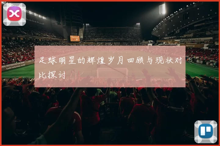 足球明星的辉煌岁月回顾与现状对比探讨