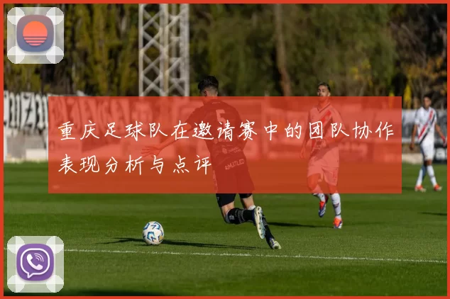 重庆足球队在邀请赛中的团队协作表现分析与点评