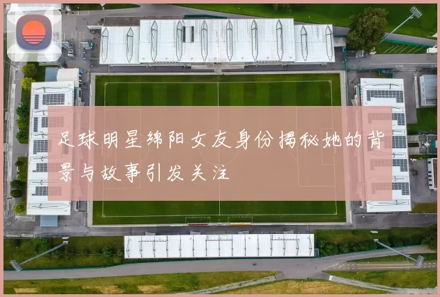 足球明星绵阳女友身份揭秘她的背景与故事引发关注