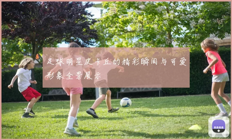 足球明星皮卡丘的精彩瞬间与可爱形象全景展示