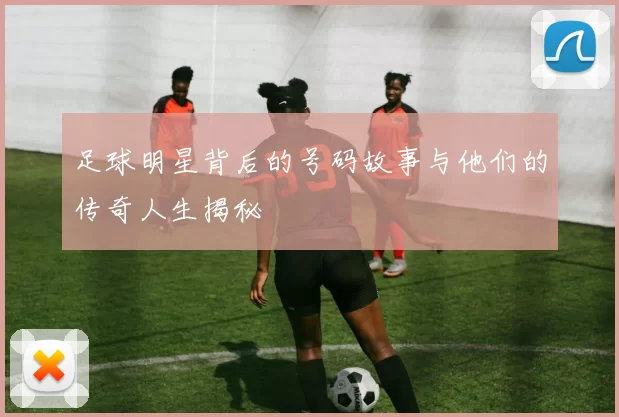 足球明星背后的号码故事与他们的传奇人生揭秘