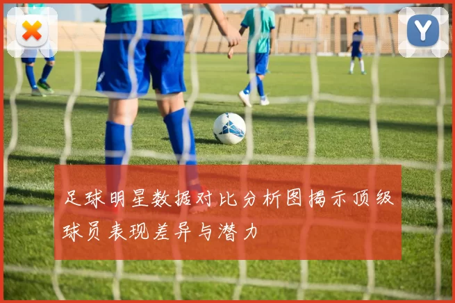 足球明星数据对比分析图揭示顶级球员表现差异与潜力