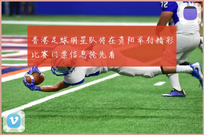 香港足球明星队将在贵阳举行精彩比赛门票信息抢先看
