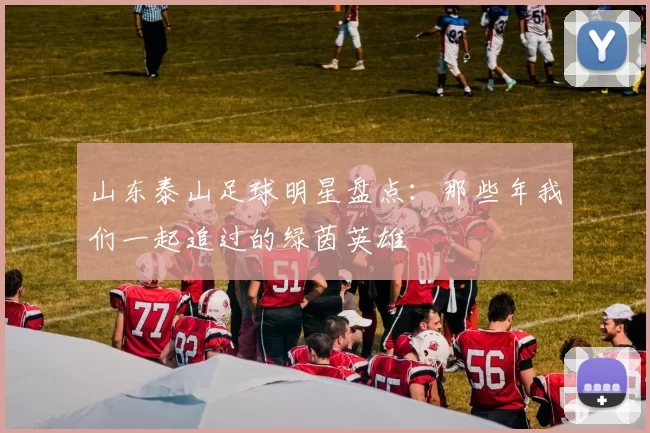 山东泰山足球明星盘点：那些年我们一起追过的绿茵英雄