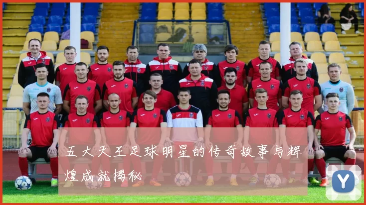 五大天王足球明星的传奇故事与辉煌成就揭秘