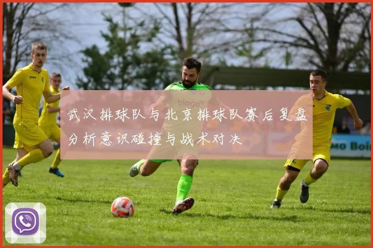 武汉排球队与北京排球队赛后复盘分析意识碰撞与战术对决