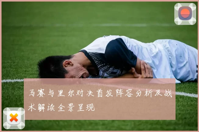 马赛与里尔对决首发阵容分析及战术解读全景呈现