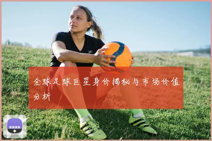 全球足球巨星身价揭秘与市场价值分析