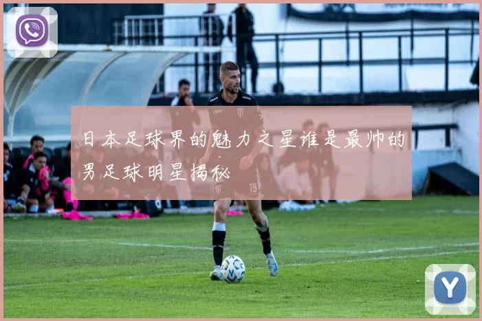 日本足球界的魅力之星谁是最帅的男足球明星揭秘