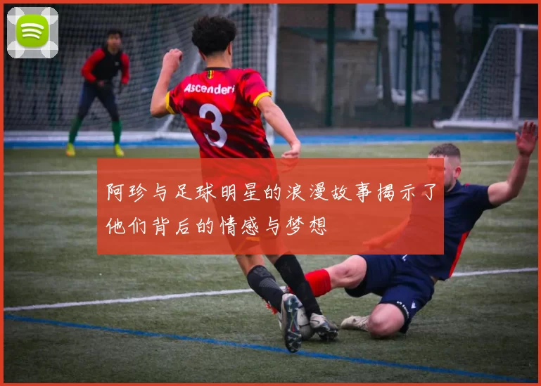 阿珍与足球明星的浪漫故事揭示了他们背后的情感与梦想