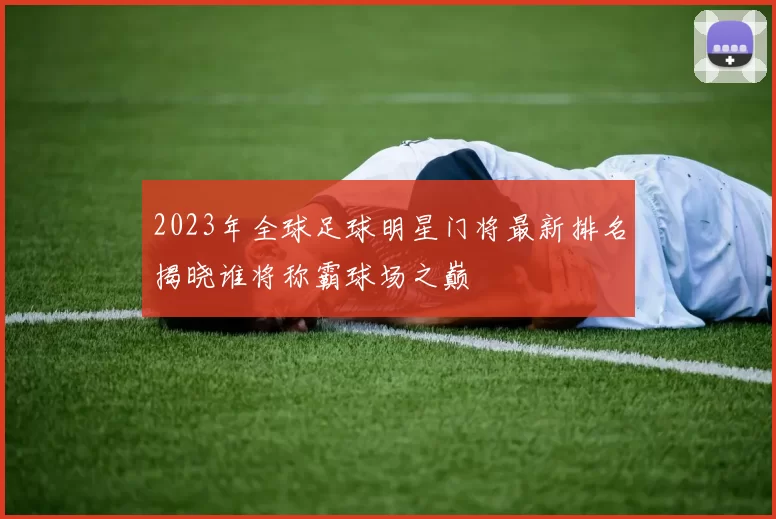 2023年全球足球明星门将最新排名揭晓谁将称霸球场之巅