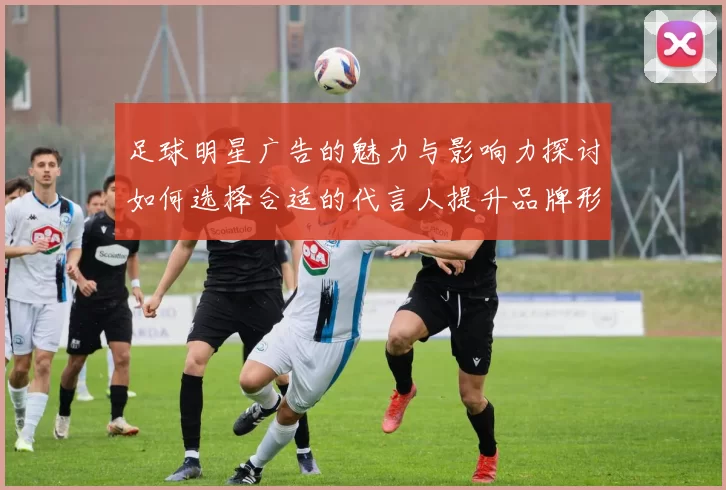 足球明星广告的魅力与影响力探讨如何选择合适的代言人提升品牌形象
