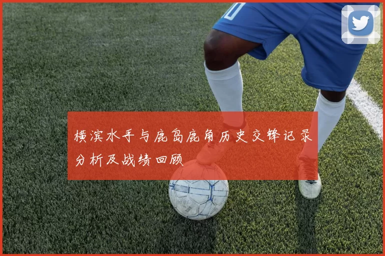 横滨水手与鹿岛鹿角历史交锋记录分析及战绩回顾