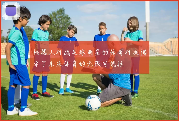 机器人对战足球明星的传奇对决揭示了未来体育的无限可能性