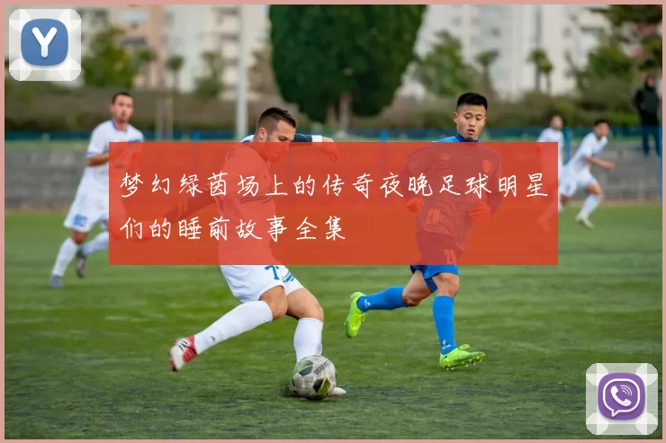 梦幻绿茵场上的传奇夜晚足球明星们的睡前故事全集