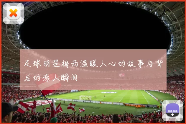 足球明星梅西温暖人心的故事与背后的感人瞬间