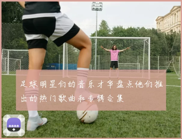 足球明星们的音乐才华盘点他们推出的热门歌曲和专辑合集