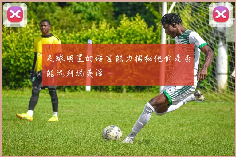 足球明星的语言能力揭秘他们是否能流利说英语